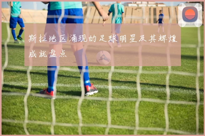 斯拉地区涌现的足球明星及其辉煌成就盘点