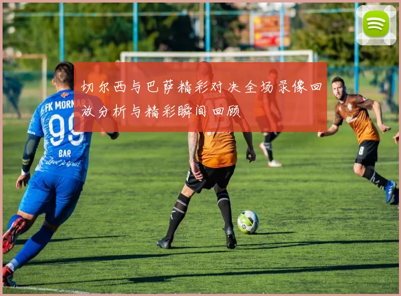 切尔西与巴萨精彩对决全场录像回放分析与精彩瞬间回顾