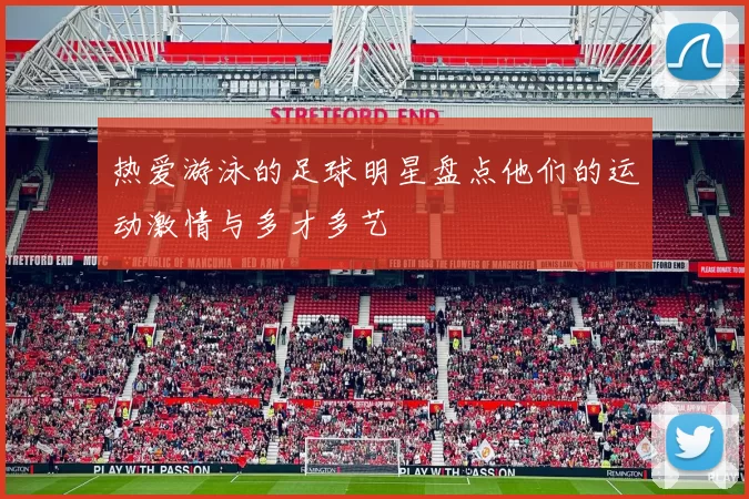 热爱游泳的足球明星盘点他们的运动激情与多才多艺