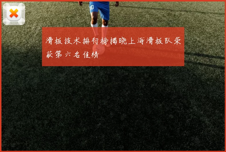 滑板技术排行榜揭晓上海滑板队荣获第六名佳绩