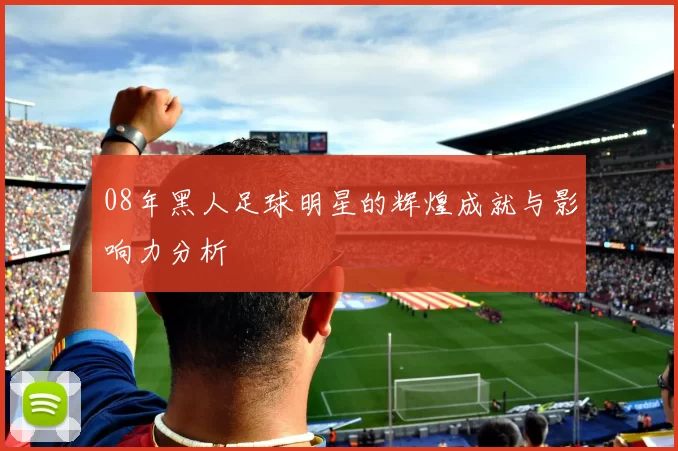 08年黑人足球明星的辉煌成就与影响力分析