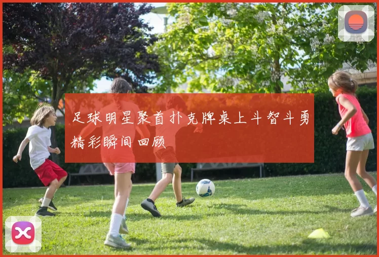 足球明星聚首扑克牌桌上斗智斗勇精彩瞬间回顾