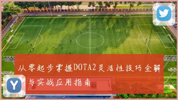 从零起步掌握DOTA2灵活性技巧全解析与实战应用指南