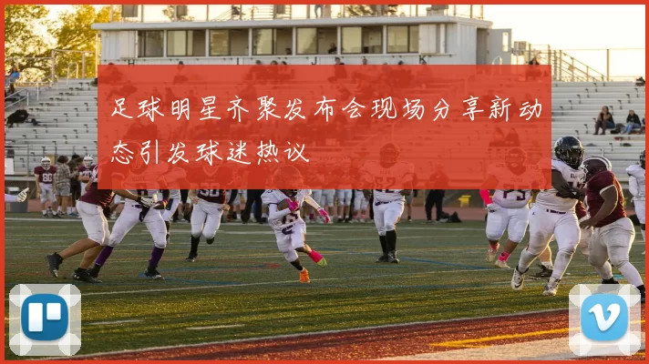 足球明星齐聚发布会现场分享新动态引发球迷热议