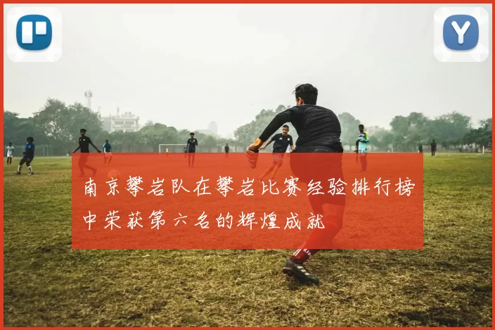 南京攀岩队在攀岩比赛经验排行榜中荣获第六名的辉煌成就
