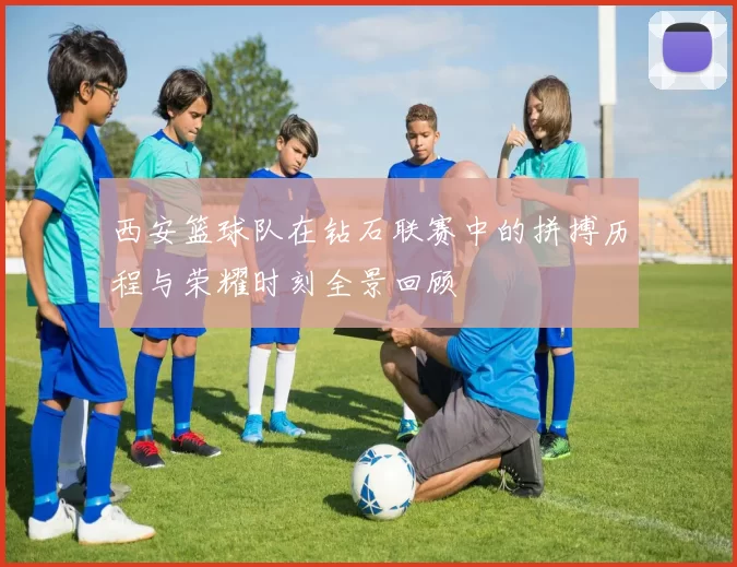 西安篮球队在钻石联赛中的拼搏历程与荣耀时刻全景回顾
