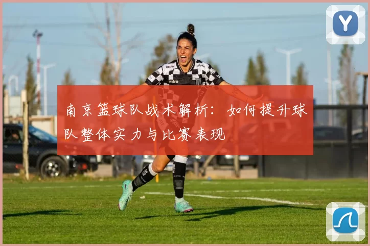 南京篮球队战术解析：如何提升球队整体实力与比赛表现