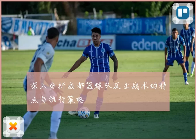 深入分析成都篮球队反击战术的特点与执行策略