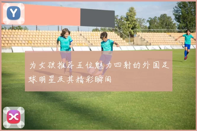 为女孩推荐五位魅力四射的外国足球明星及其精彩瞬间
