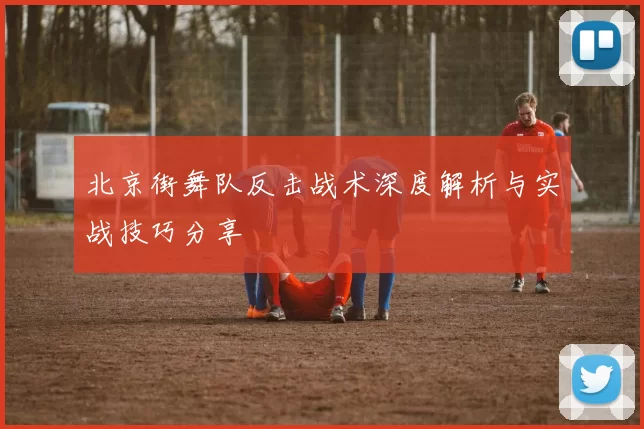 北京街舞队反击战术深度解析与实战技巧分享
