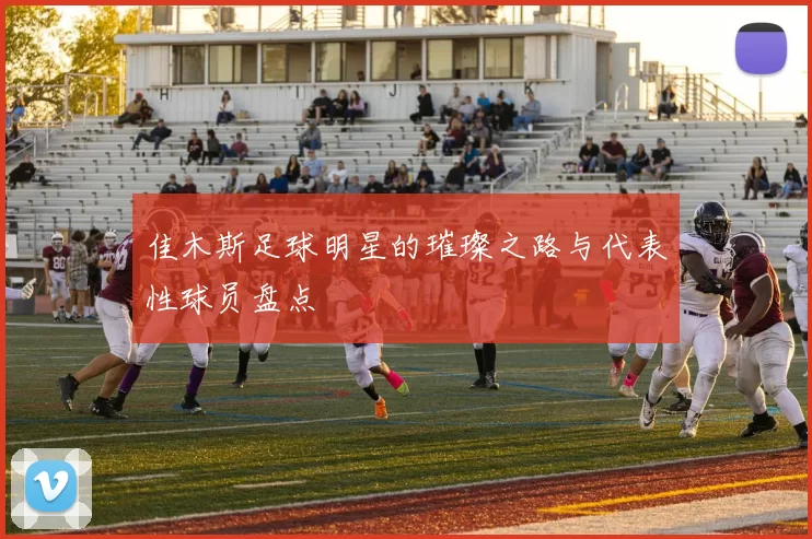 佳木斯足球明星的璀璨之路与代表性球员盘点