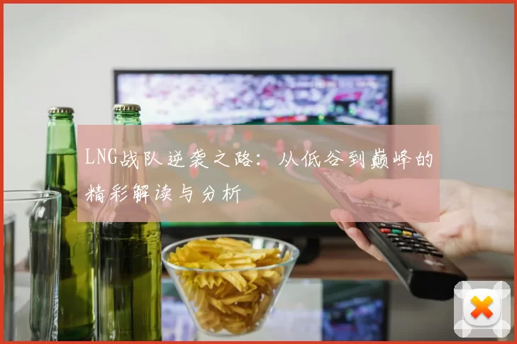 LNG战队逆袭之路：从低谷到巅峰的精彩解读与分析