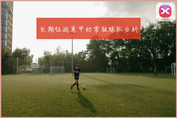 长期征战意甲的常驻球队分析