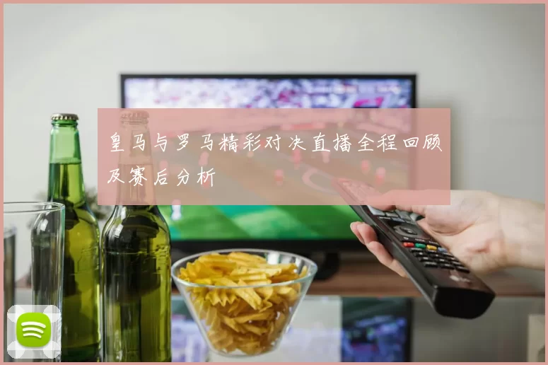 皇马与罗马精彩对决直播全程回顾及赛后分析
