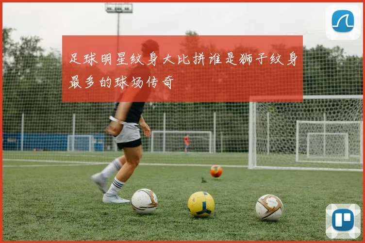 足球明星纹身大比拼谁是狮子纹身最多的球场传奇