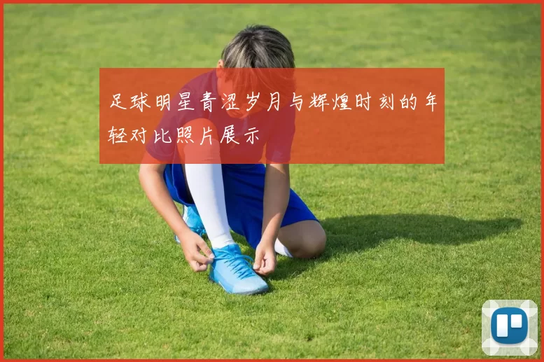 足球明星青涩岁月与辉煌时刻的年轻对比照片展示
