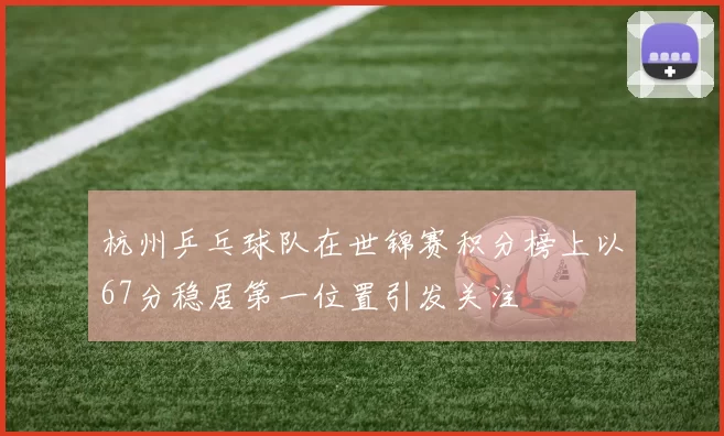 杭州乒乓球队在世锦赛积分榜上以67分稳居第一位置引发关注