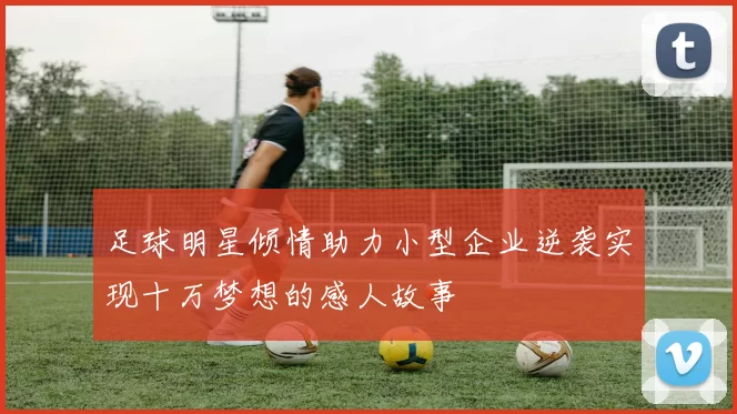 足球明星倾情助力小型企业逆袭实现十万梦想的感人故事
