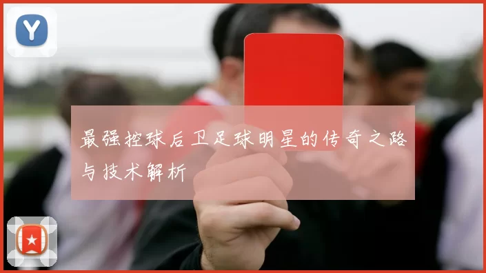 最强控球后卫足球明星的传奇之路与技术解析