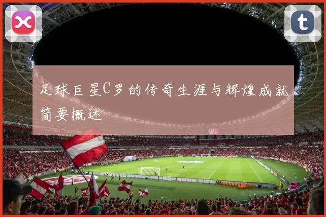 足球巨星C罗的传奇生涯与辉煌成就简要概述