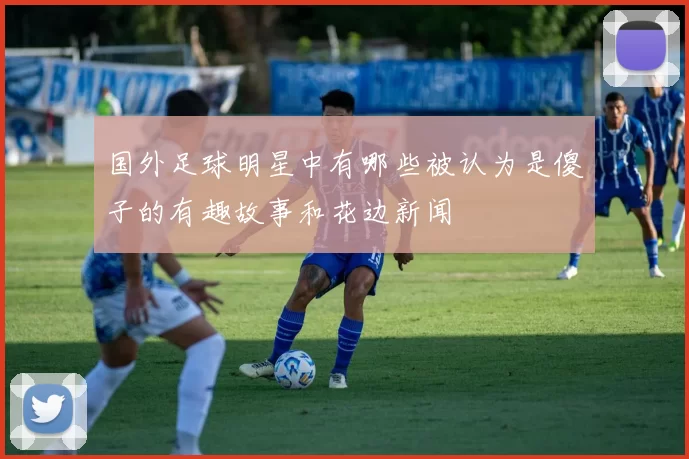 国外足球明星中有哪些被认为是傻子的有趣故事和花边新闻