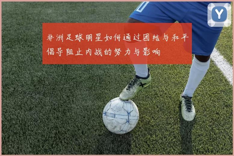 非洲足球明星如何通过团结与和平倡导阻止内战的努力与影响