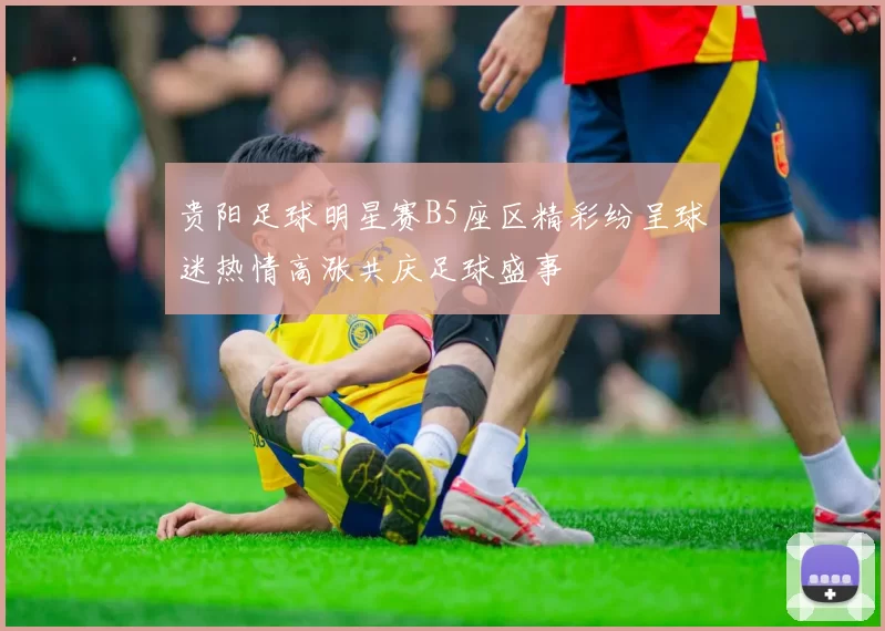 贵阳足球明星赛B5座区精彩纷呈球迷热情高涨共庆足球盛事