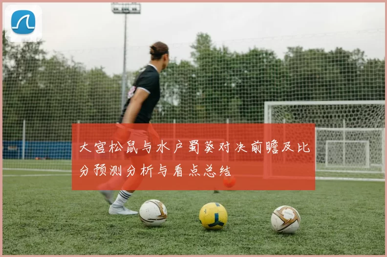 大宫松鼠与水户蜀葵对决前瞻及比分预测分析与看点总结