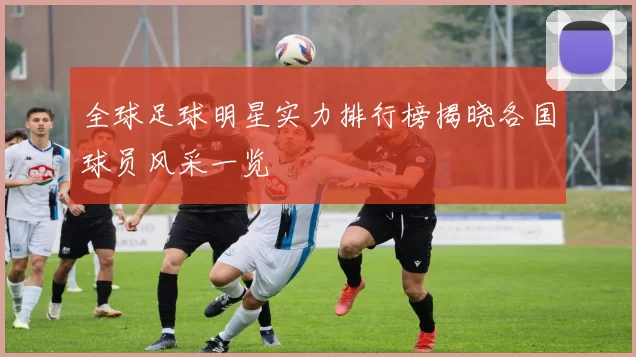 全球足球明星实力排行榜揭晓各国球员风采一览