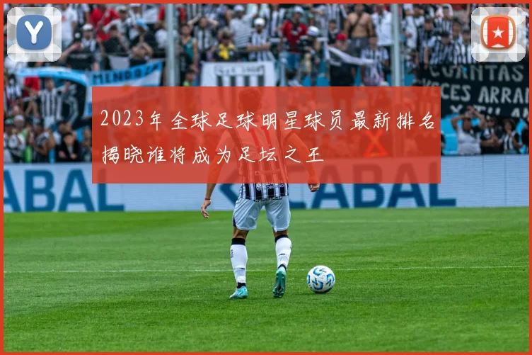 2023年全球足球明星球员最新排名揭晓谁将成为足坛之王