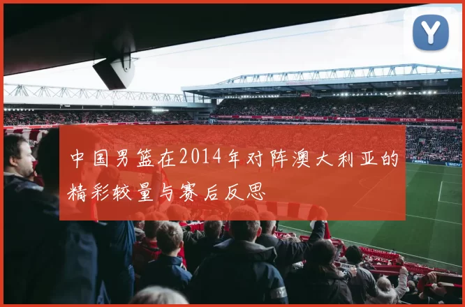 中国男篮在2014年对阵澳大利亚的精彩较量与赛后反思