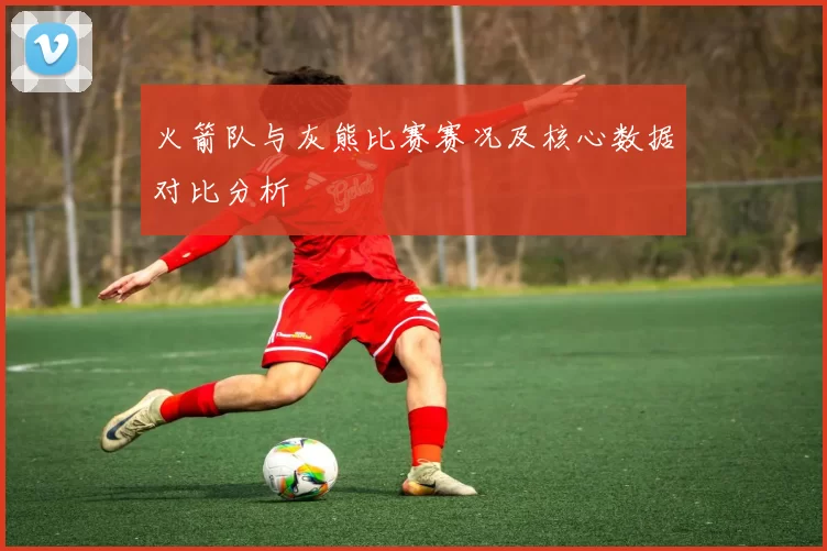 火箭队与灰熊比赛赛况及核心数据对比分析