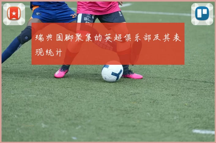 瑞典国脚聚集的英超俱乐部及其表现统计