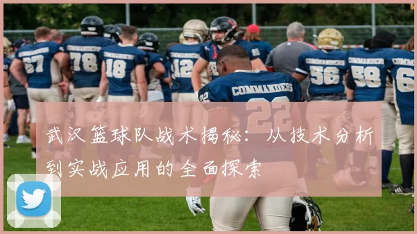 武汉篮球队战术揭秘：从技术分析到实战应用的全面探索