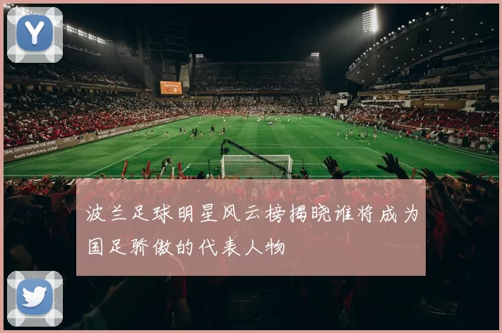 波兰足球明星风云榜揭晓谁将成为国足骄傲的代表人物