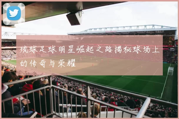琉球足球明星崛起之路揭秘球场上的传奇与荣耀