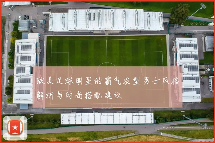 欧美足球明星的霸气发型男士风格解析与时尚搭配建议