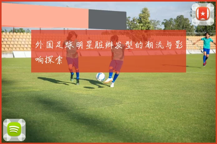 外国足球明星脏辫发型的潮流与影响探索