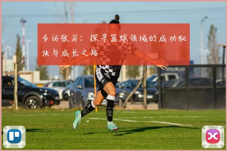 专访张芳：探寻篮球领域的成功秘诀与成长之路
