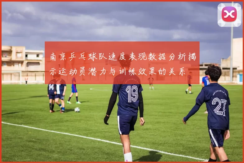 南京乒乓球队速度表现数据分析揭示运动员潜力与训练效果的关系