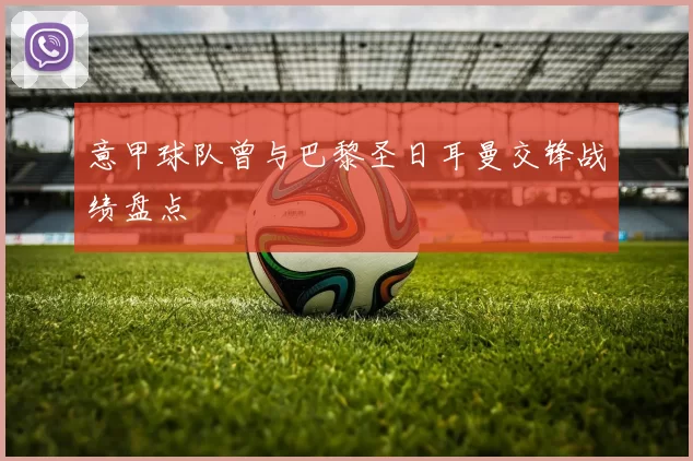 意甲球队曾与巴黎圣日耳曼交锋战绩盘点