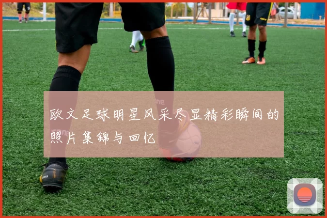 欧文足球明星风采尽显精彩瞬间的照片集锦与回忆