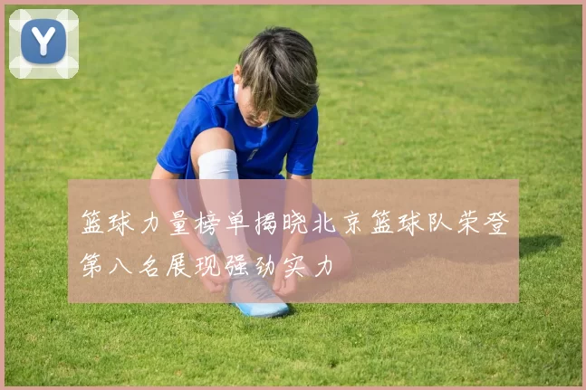 篮球力量榜单揭晓北京篮球队荣登第八名展现强劲实力
