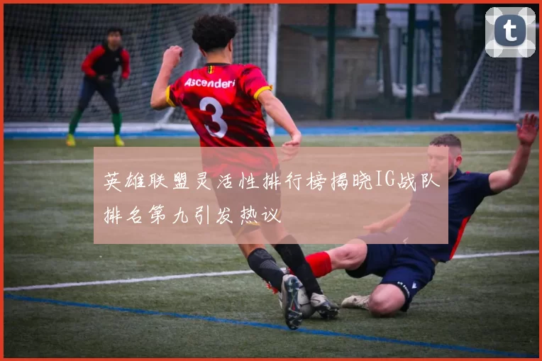英雄联盟灵活性排行榜揭晓IG战队排名第九引发热议