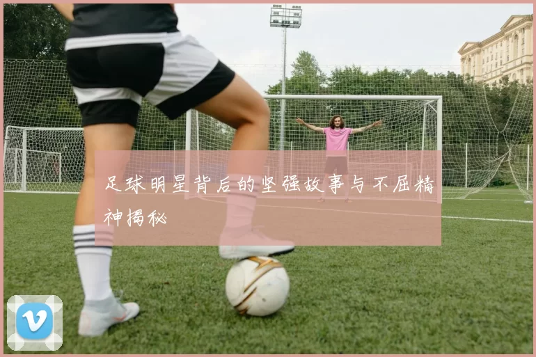 足球明星背后的坚强故事与不屈精神揭秘
