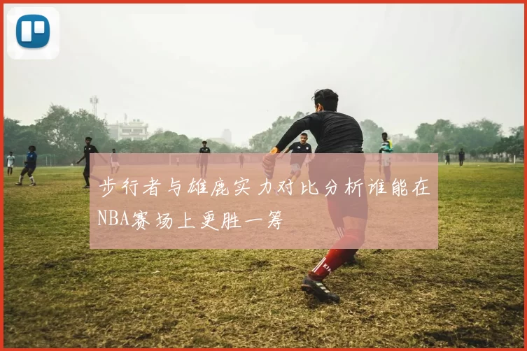 步行者与雄鹿实力对比分析谁能在NBA赛场上更胜一筹