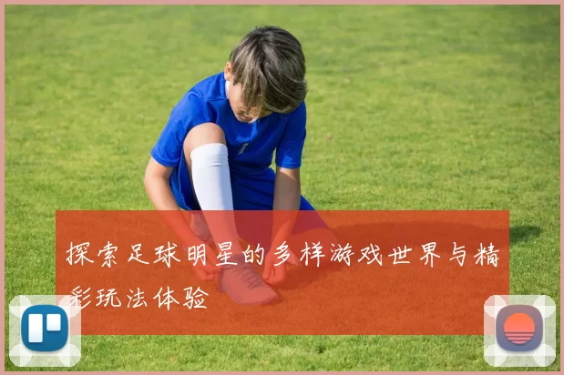 探索足球明星的多样游戏世界与精彩玩法体验