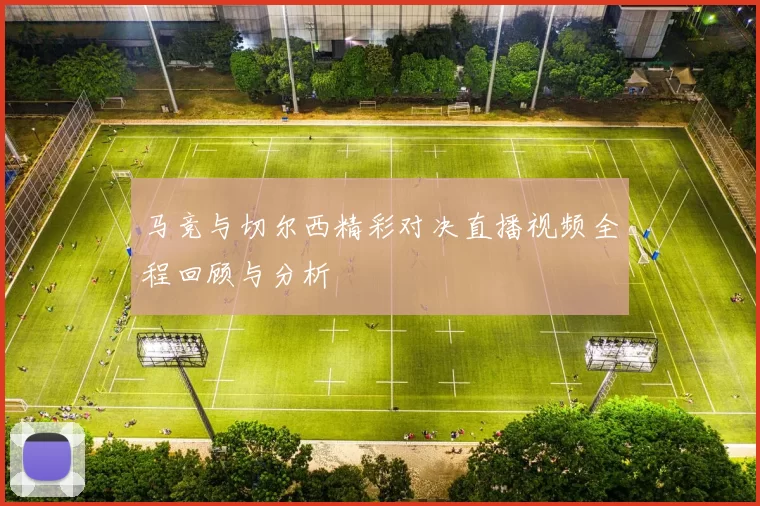 马竞与切尔西精彩对决直播视频全程回顾与分析