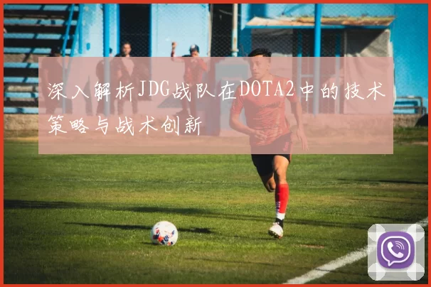 深入解析JDG战队在DOTA2中的技术策略与战术创新