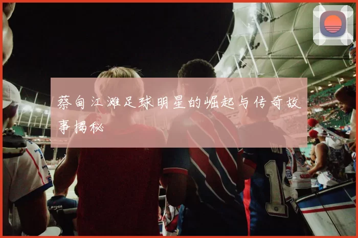 蔡甸江滩足球明星的崛起与传奇故事揭秘